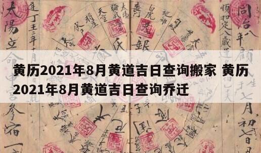 黄历2021年8月黄道吉日查询搬家 黄历2021年8月黄道吉日查询乔迁