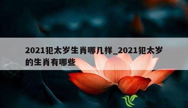 2021犯太岁生肖哪几样_2021犯太岁的生肖有哪些