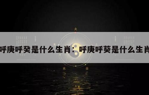 呼庚呼癸是什么生肖：呼庚呼葵是什么生肖