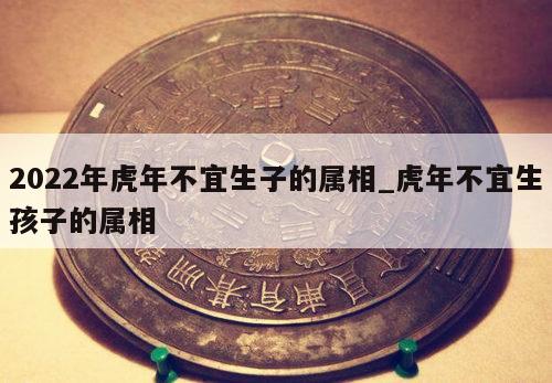 2022年虎年不宜生子的属相_虎年不宜生孩子的属相