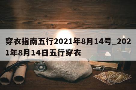 穿衣指南五行2021年8月14号_2021年8月14日五行穿衣