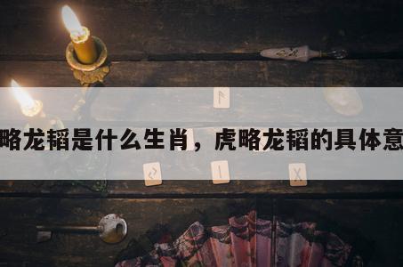 虎略龙韬是什么生肖，虎略龙韬的具体意思