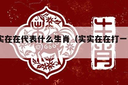  实实在在代表什么生肖（实实在在打一个生肖）
