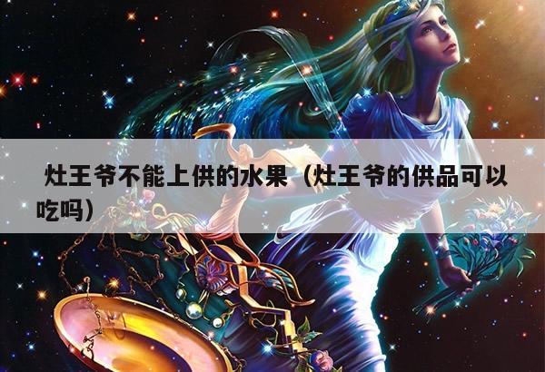  灶王爷不能上供的水果（灶王爷的供品可以吃吗）