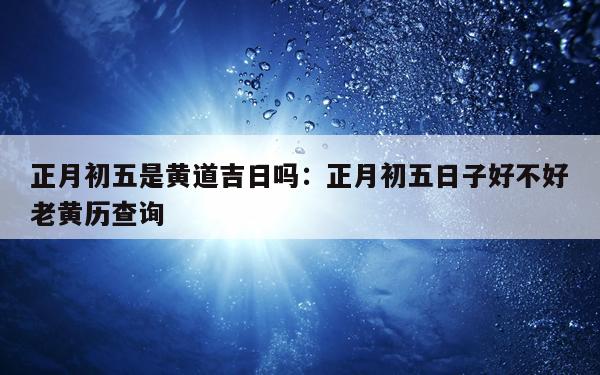 正月初五是黄道吉日吗：正月初五日子好不好老黄历查询