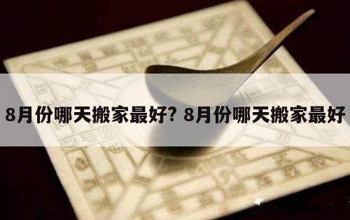 8月份哪天搬家最好? 8月份哪天搬家最好