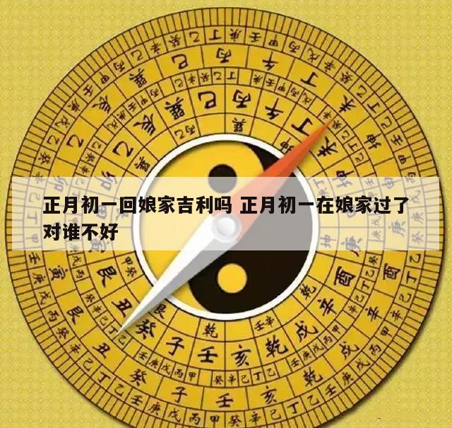 正月初一回娘家吉利吗 正月初一在娘家过了对谁不好