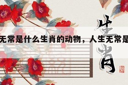 人生无常是什么生肖的动物，人生无常是什么生肖