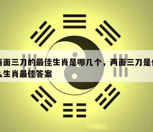 两面三刀的最佳生肖是哪几个，两面三刀是什么生肖最佳答案